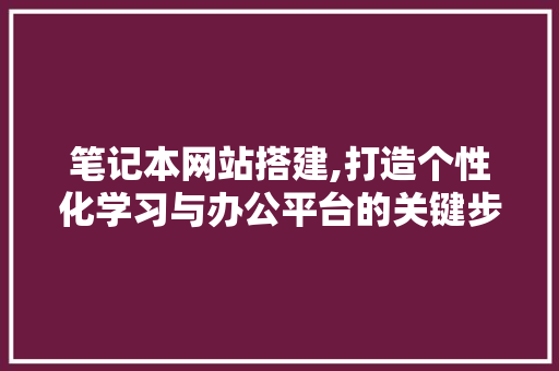 笔记本网站搭建,打造个性化学习与办公平台的关键步骤