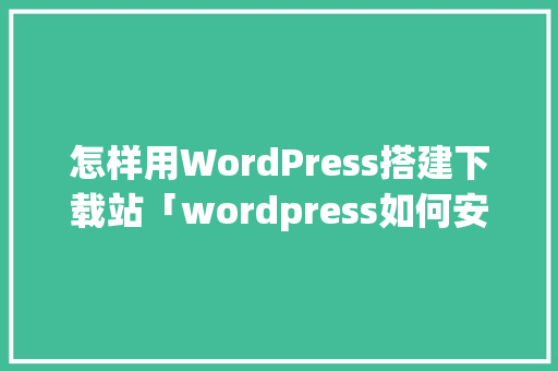 怎样用WordPress搭建下载站「wordpress如何安装插件」 怎样用WordPress搭建下载站「wordpress如何安装插件」 建站教程