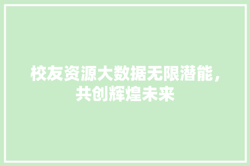 校友资源大数据无限潜能，共创辉煌未来