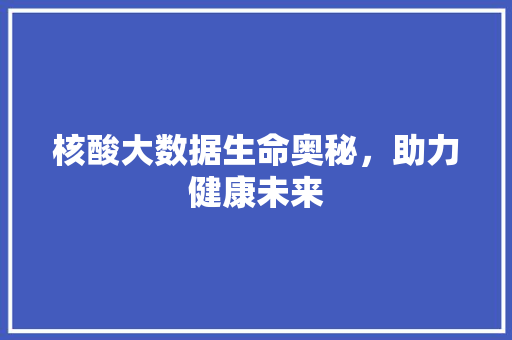 核酸大数据生命奥秘，助力健康未来 Web前端