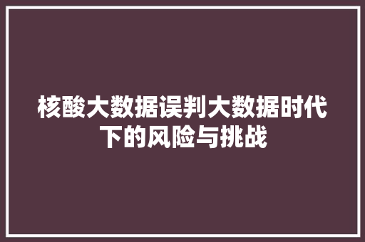 核酸大数据误判大数据时代下的风险与挑战 服务器/数据库