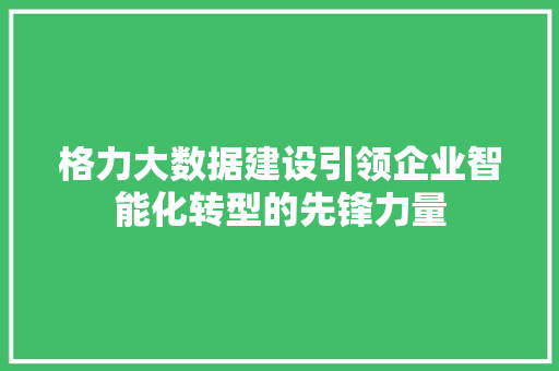 格力大数据建设引领企业智能化转型的先锋力量 Web前端