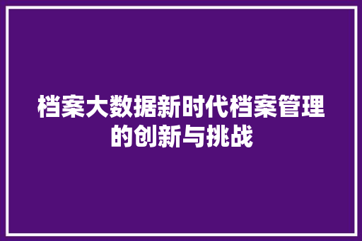 档案大数据新时代档案管理的创新与挑战