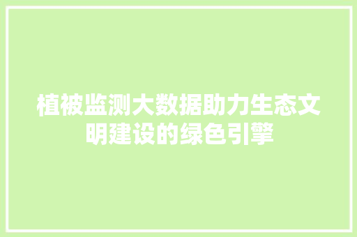 植被监测大数据助力生态文明建设的绿色引擎 建站教程