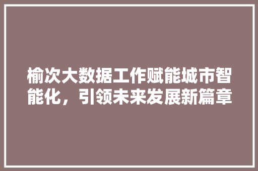 榆次大数据工作赋能城市智能化，引领未来发展新篇章