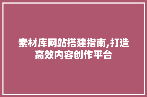 素材库网站搭建指南,打造高效内容创作平台