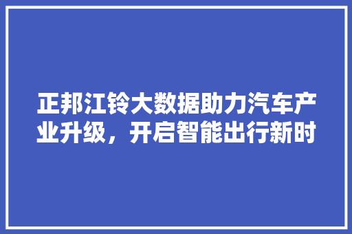 正邦江铃大数据助力汽车产业升级，开启智能出行新时代