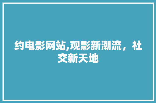 约电影网站,观影新潮流，社交新天地