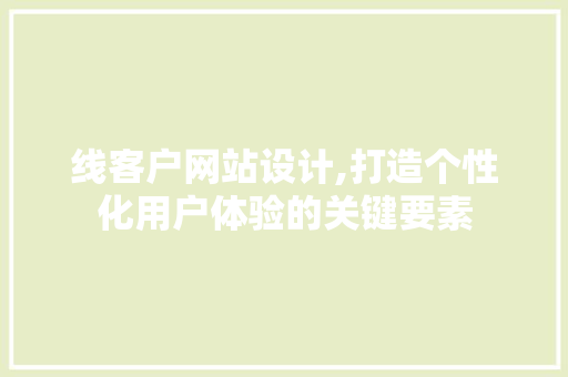 线客户网站设计,打造个性化用户体验的关键要素 线客户网站设计,打造个性化用户体验的关键要素 Web前端