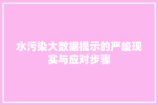 水污染大数据提示的严峻现实与应对步骤