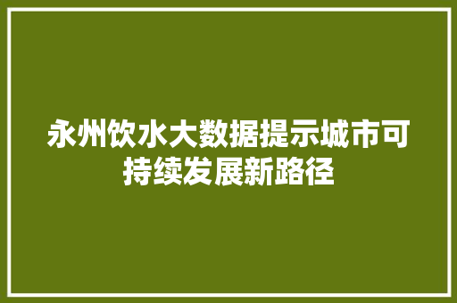 永州饮水大数据提示城市可持续发展新路径 服务器/数据库