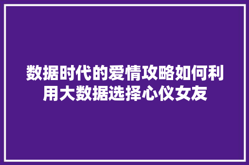 数据时代的爱情攻略如何利用大数据选择心仪女友