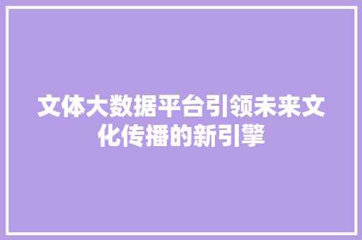 文体大数据平台引领未来文化传播的新引擎