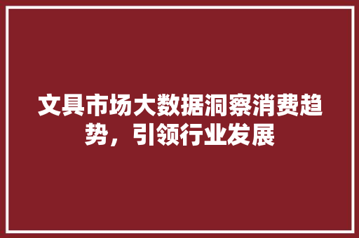 文具市场大数据洞察消费趋势，引领行业发展