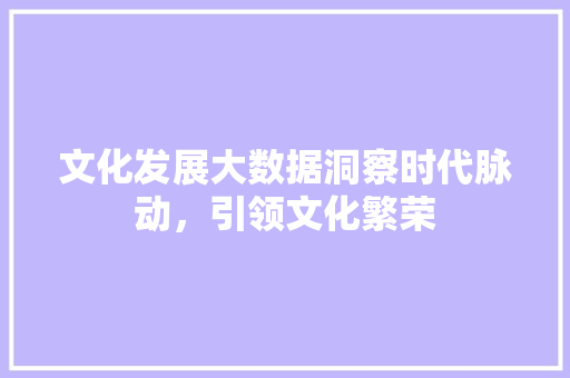文化发展大数据洞察时代脉动，引领文化繁荣