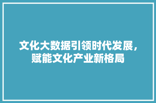 文化大数据引领时代发展，赋能文化产业新格局