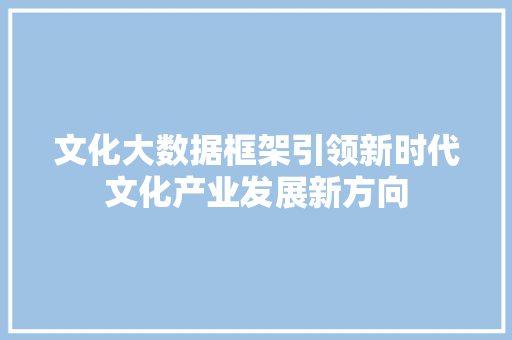 文化大数据框架引领新时代文化产业发展新方向