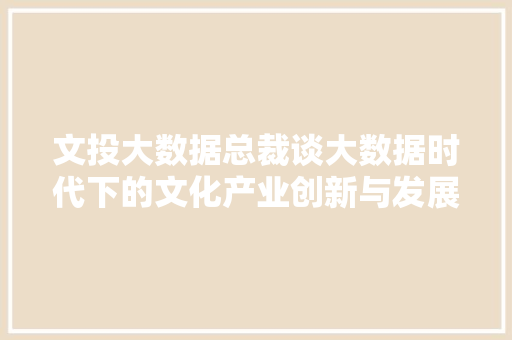 文投大数据总裁谈大数据时代下的文化产业创新与发展