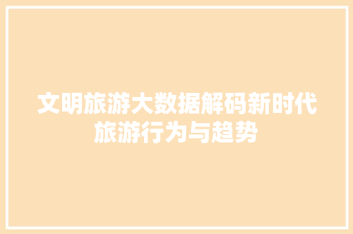 文明旅游大数据解码新时代旅游行为与趋势