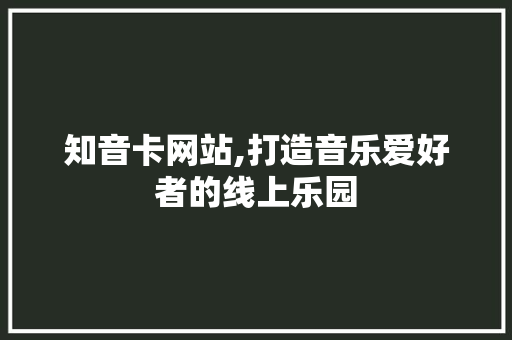 知音卡网站,打造音乐爱好者的线上乐园 知音卡网站,打造音乐爱好者的线上乐园 建站教程