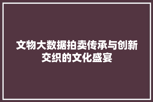 文物大数据拍卖传承与创新交织的文化盛宴 SEO教程
