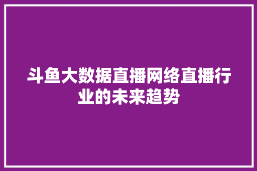 斗鱼大数据直播网络直播行业的未来趋势