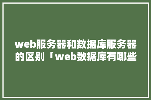 web服务器和数据库服务器的区别「web数据库有哪些」 web服务器和数据库服务器的区别「web数据库有哪些」 服务器/数据库