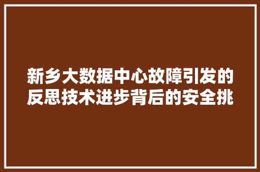 新乡大数据中心故障引发的反思技术进步背后的安全挑战