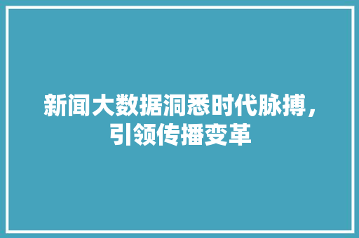 新闻大数据洞悉时代脉搏，引领传播变革 服务器/数据库