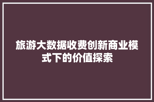 旅游大数据收费创新商业模式下的价值探索 Web前端
