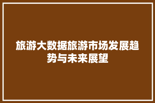 旅游大数据旅游市场发展趋势与未来展望 建站教程