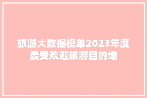 旅游大数据榜单2023年度最受欢迎旅游目的地