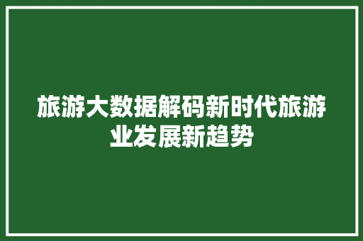 旅游大数据解码新时代旅游业发展新趋势