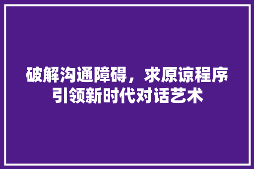 破解沟通障碍，求原谅程序引领新时代对话艺术