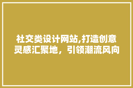 社交类设计网站,打造创意灵感汇聚地，引领潮流风向标