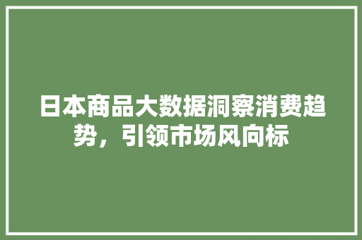 日本商品大数据洞察消费趋势，引领市场风向标 友链在线