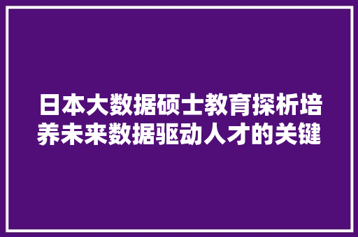 日本大数据硕士教育探析培养未来数据驱动人才的关键路径