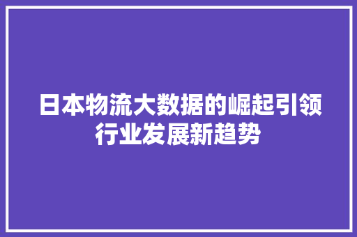 日本物流大数据的崛起引领行业发展新趋势