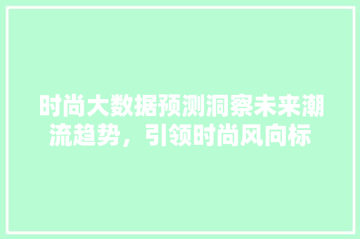 时尚大数据预测洞察未来潮流趋势，引领时尚风向标