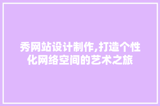 秀网站设计制作,打造个性化网络空间的艺术之旅