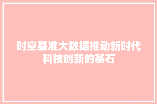 时空基准大数据推动新时代科技创新的基石