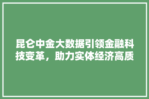 昆仑中金大数据引领金融科技变革，助力实体经济高质量发展