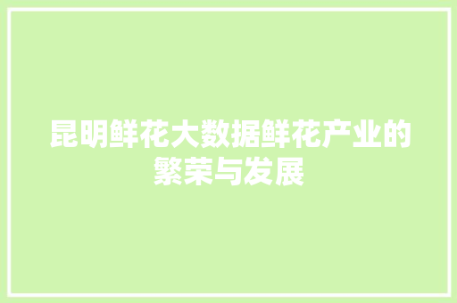 昆明鲜花大数据鲜花产业的繁荣与发展