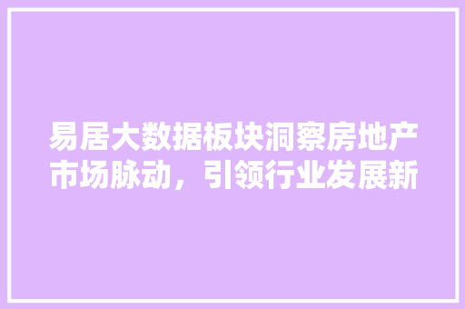 易居大数据板块洞察房地产市场脉动，引领行业发展新趋势