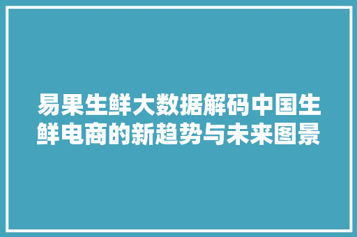 易果生鲜大数据解码中国生鲜电商的新趋势与未来图景
