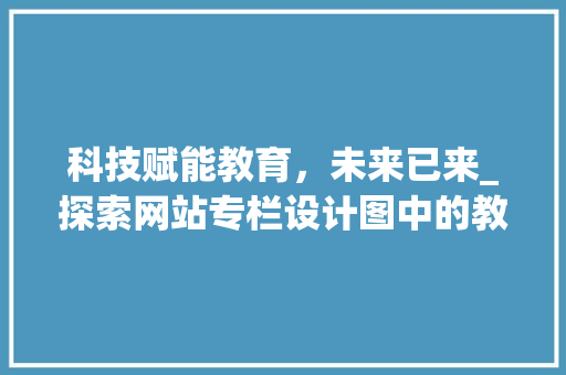 科技赋能教育，未来已来_探索网站专栏设计图中的教育创新之路