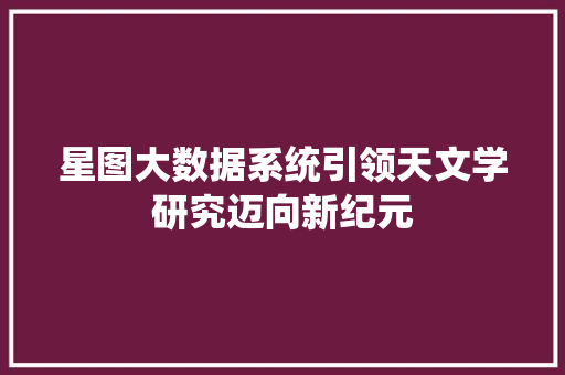星图大数据系统引领天文学研究迈向新纪元