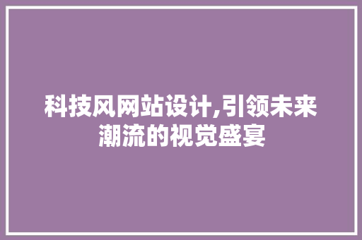 科技风网站设计,引领未来潮流的视觉盛宴