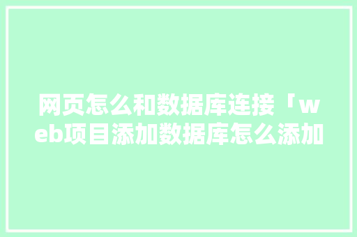 网页怎么和数据库连接「web项目添加数据库怎么添加」
