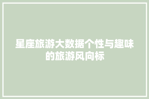 星座旅游大数据个性与趣味的旅游风向标